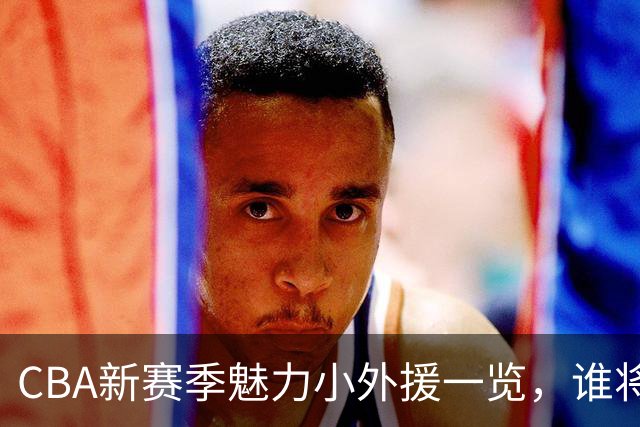 CBA新赛季魅力小外援一览，谁将成为夺冠秘钥？